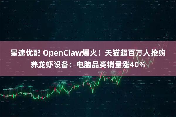 星速优配 OpenClaw爆火！天猫超百万人抢购养龙虾设备：电脑品类销量涨40%
