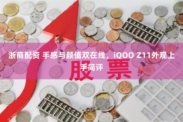 浙商配资 手感与颜值双在线，iQOO Z11外观上手简评