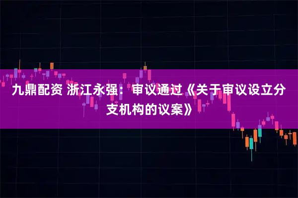 九鼎配资 浙江永强：审议通过《关于审议设立分支机构的议案》