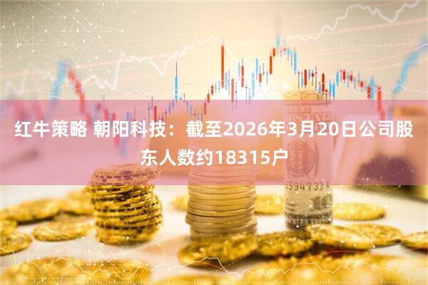 红牛策略 朝阳科技：截至2026年3月20日公司股东人数约18315户