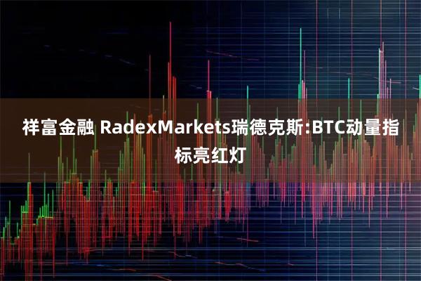 祥富金融 RadexMarkets瑞德克斯:BTC动量指标亮红灯