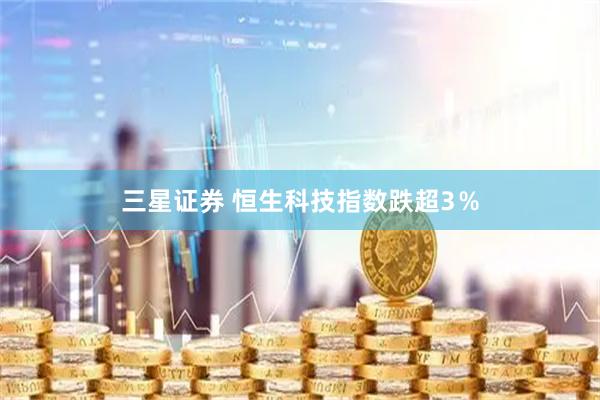 三星证券 恒生科技指数跌超3％