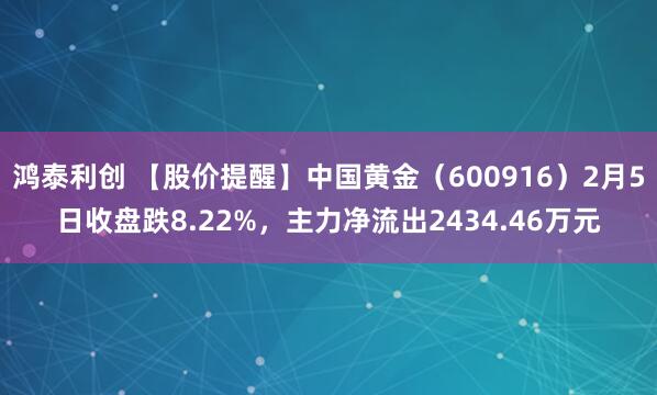 鸿泰利创 【股价提醒】中国黄金（600916）2月5日收盘跌8.22%，主力净流出2434.46万元