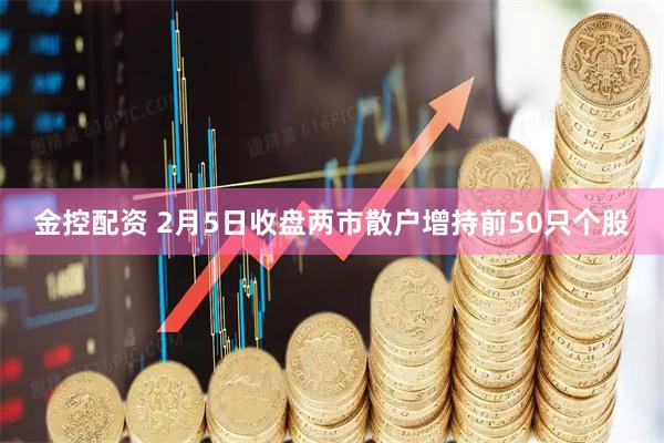 金控配资 2月5日收盘两市散户增持前50只个股