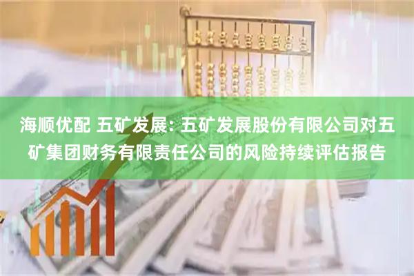 海顺优配 五矿发展: 五矿发展股份有限公司对五矿集团财务有限责任公司的风险持续评估报告