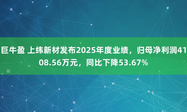 巨牛盈 上纬新材发布2025年度业绩，归母净利润4108.56万元，同比下降53.67%
