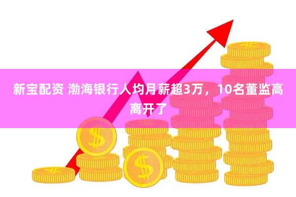 新宝配资 渤海银行人均月薪超3万，10名董监高离开了