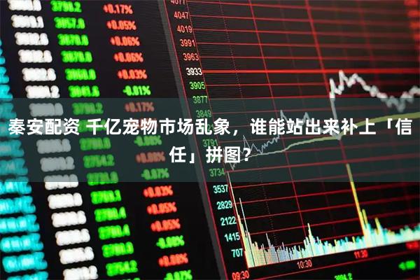 秦安配资 千亿宠物市场乱象，谁能站出来补上「信任」拼图？