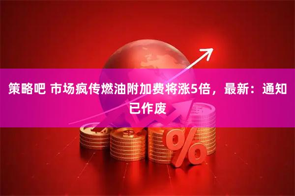 策略吧 市场疯传燃油附加费将涨5倍，最新：通知已作废