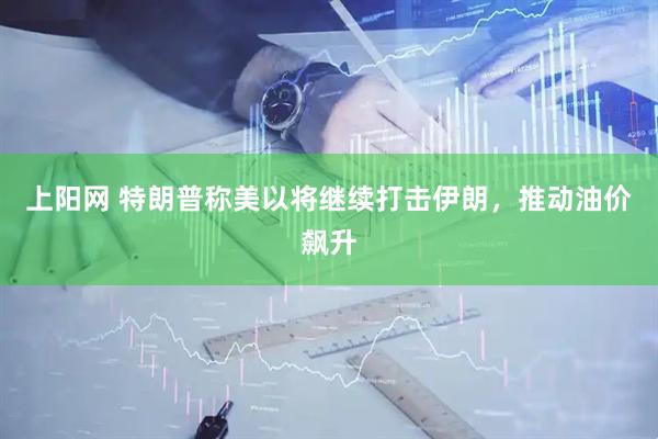 上阳网 特朗普称美以将继续打击伊朗，推动油价飙升