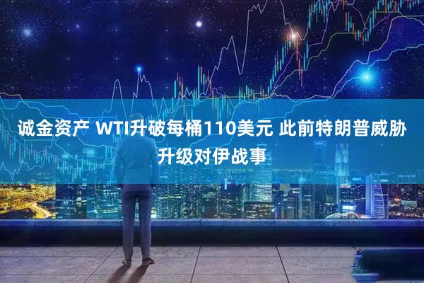 诚金资产 WTI升破每桶110美元 此前特朗普威胁升级对伊战事