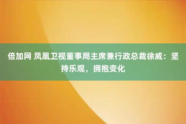 倍加网 凤凰卫视董事局主席兼行政总裁徐威：坚持乐观，拥抱变化