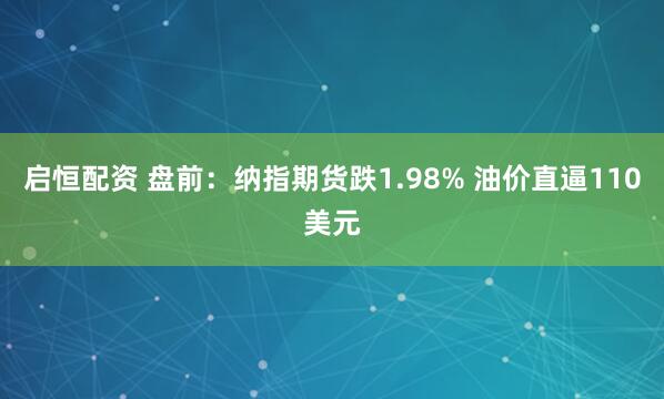 启恒配资 盘前：纳指期货跌1.98% 油价直逼110美元