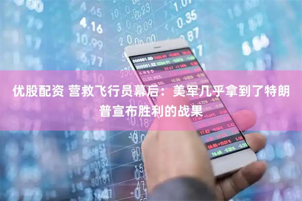 优股配资 营救飞行员幕后:美军几乎拿到了特朗普宣布胜利的战果