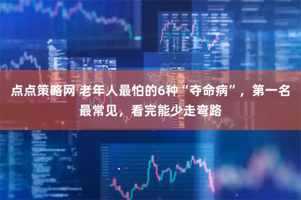 点点策略网 老年人最怕的6种“夺命病”，第一名最常见，看完能少走弯路