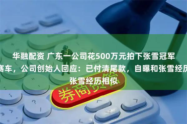 华融配资 广东一公司花500万元拍下张雪冠军复刻赛车，公司创始人回应：已付清尾款，自曝和张雪经历相似