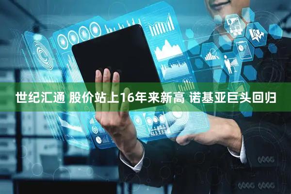世纪汇通 股价站上16年来新高 诺基亚巨头回归