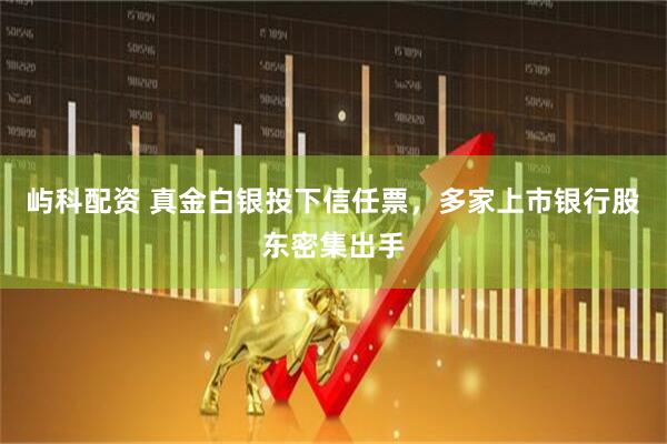 屿科配资 真金白银投下信任票，多家上市银行股东密集出手