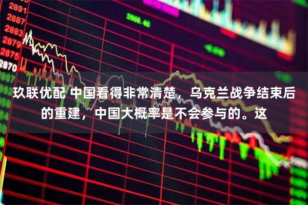 玖联优配 中国看得非常清楚，乌克兰战争结束后的重建，中国大概率是不会参与的。这
