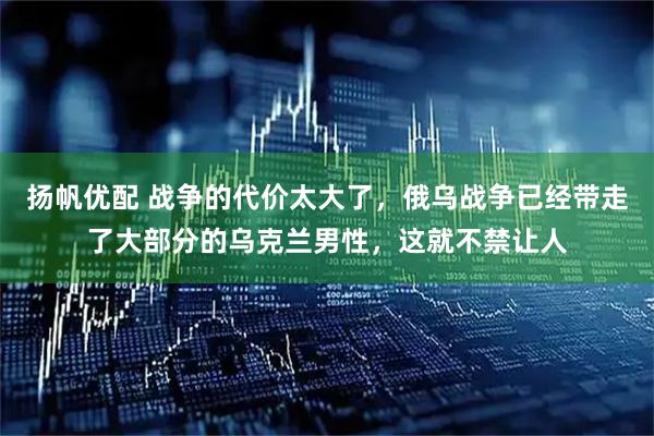 扬帆优配 战争的代价太大了，俄乌战争已经带走了大部分的乌克兰男性，这就不禁让人