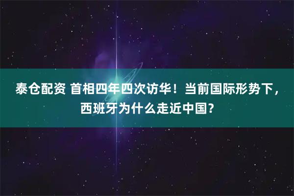 泰仓配资 首相四年四次访华！当前国际形势下，西班牙为什么走近中国？