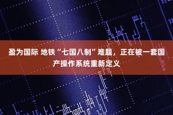 盈为国际 地铁“七国八制”难题，正在被一套国产操作系统重新定义