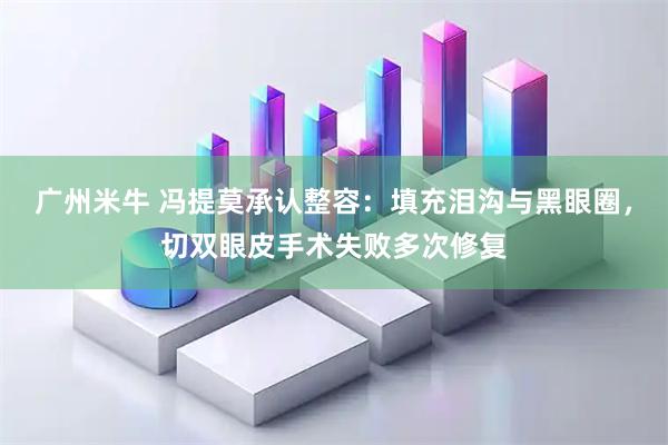 广州米牛 冯提莫承认整容：填充泪沟与黑眼圈，切双眼皮手术失败多次修复