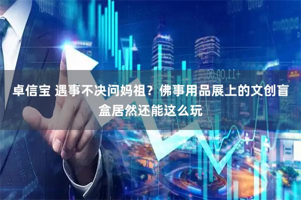 卓信宝 遇事不决问妈祖？佛事用品展上的文创盲盒居然还能这么玩