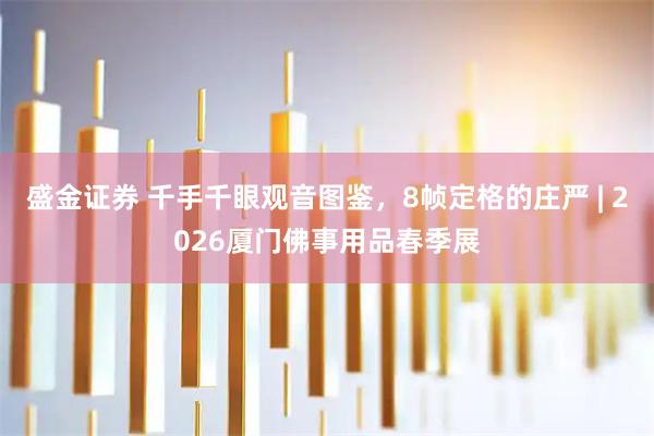 盛金证券 千手千眼观音图鉴，8帧定格的庄严 | 2026厦门佛事用品春季展