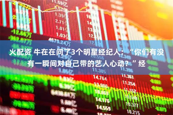 火配资 牛在在问了3个明星经纪人：“你们有没有一瞬间对自己带的艺人心动？”经