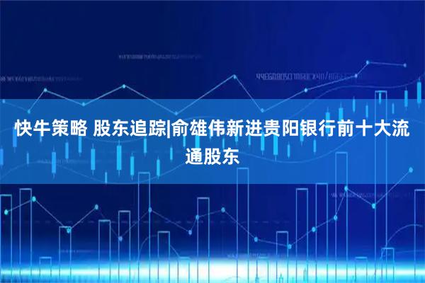 快牛策略 股东追踪|俞雄伟新进贵阳银行前十大流通股东