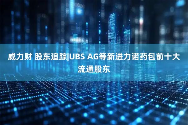 威力财 股东追踪|UBS AG等新进力诺药包前十大流通股东