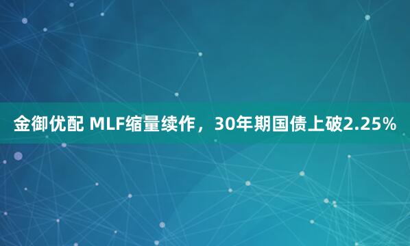 金御优配 MLF缩量续作，30年期国债上破2.25%