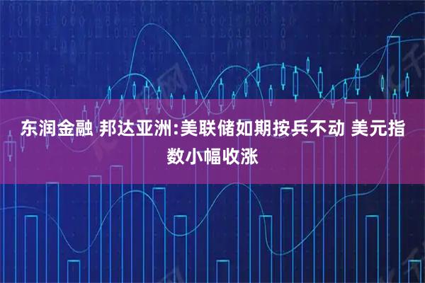 东润金融 邦达亚洲:美联储如期按兵不动 美元指数小幅收涨