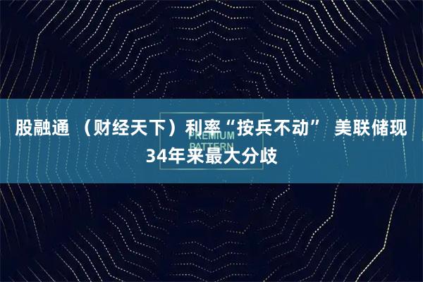 股融通 （财经天下）利率“按兵不动”  美联储现34年来最大分歧