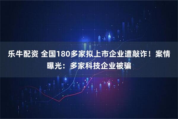 乐牛配资 全国180多家拟上市企业遭敲诈！案情曝光：多家科技企业被骗