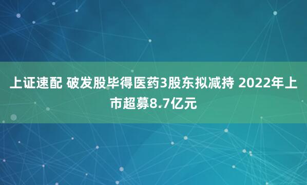 上证速配 破发股毕得医药3股东拟减持 2022年上市超募8.7亿元