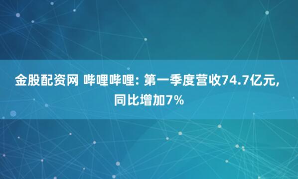 金股配资网 哔哩哔哩: 第一季度营收74.7亿元, 同比增加7%