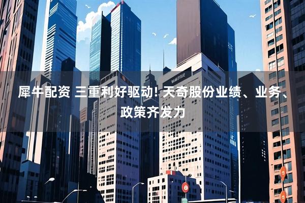 犀牛配资 三重利好驱动! 天奇股份业绩、业务、政策齐发力