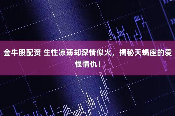 金牛股配资 生性凉薄却深情似火，揭秘天蝎座的爱恨情仇！