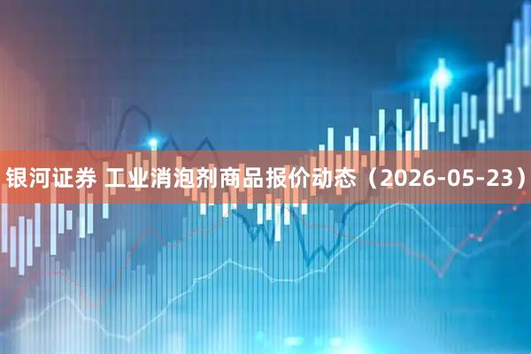 银河证券 工业消泡剂商品报价动态（2026-05-23）