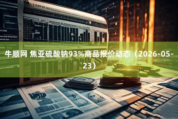 牛顺网 焦亚硫酸钠93%商品报价动态（2026-05-23）