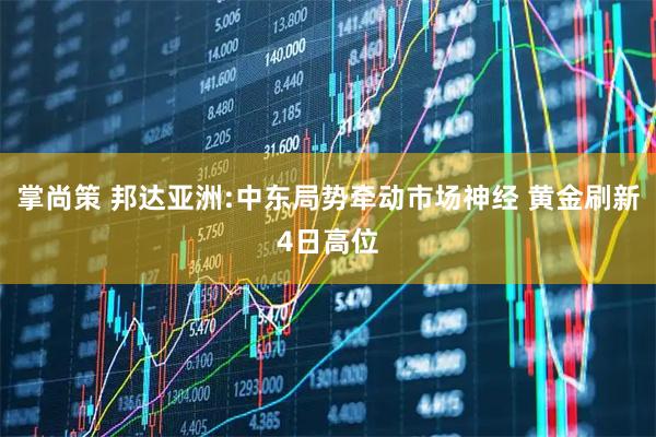 掌尚策 邦达亚洲:中东局势牵动市场神经 黄金刷新4日高位