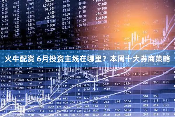 火牛配资 6月投资主线在哪里？本周十大券商策略