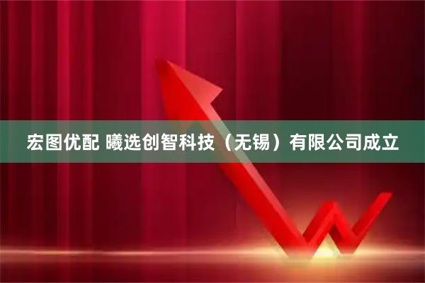 宏图优配 曦选创智科技（无锡）有限公司成立