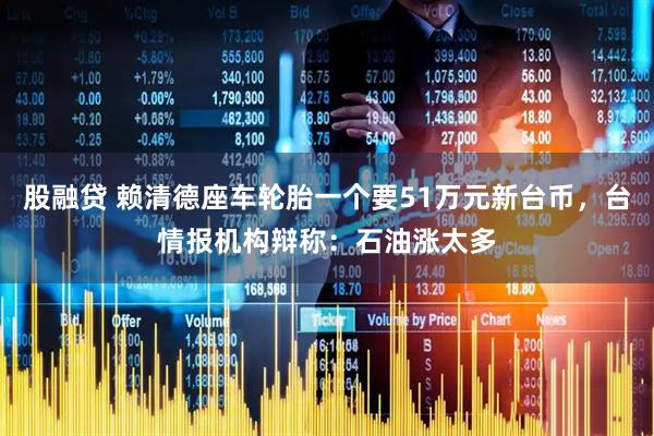 股融贷 赖清德座车轮胎一个要51万元新台币，台情报机构辩称：石油涨太多