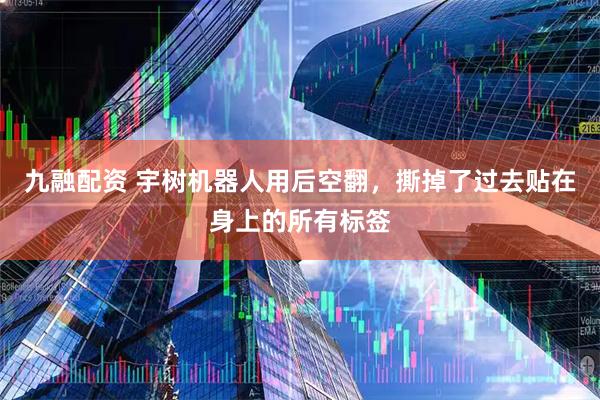 九融配资 宇树机器人用后空翻，撕掉了过去贴在身上的所有标签