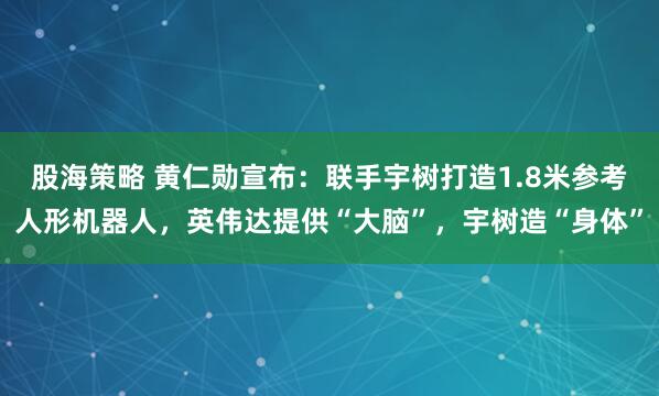 股海策略 黄仁勋宣布：联手宇树打造1.8米参考人形机器人，英伟达提供“大脑”，宇树造“身体”