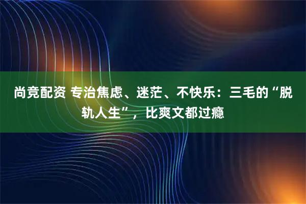 尚竞配资 专治焦虑、迷茫、不快乐：三毛的“脱轨人生”，比爽文都过瘾