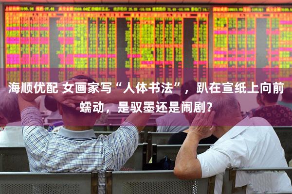 海顺优配 女画家写“人体书法”，趴在宣纸上向前蠕动，是驭墨还是闹剧？
